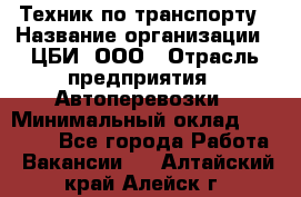 Техник по транспорту › Название организации ­ ЦБИ, ООО › Отрасль предприятия ­ Автоперевозки › Минимальный оклад ­ 30 000 - Все города Работа » Вакансии   . Алтайский край,Алейск г.